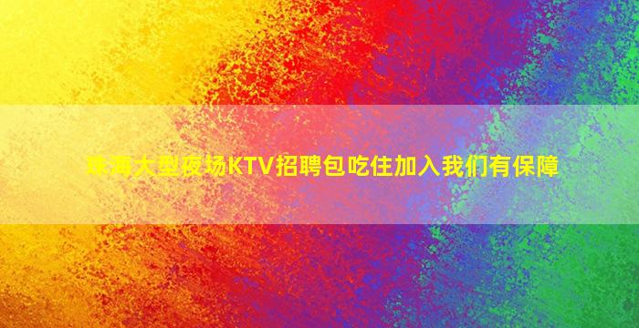 珠海大型夜场KTV招聘包吃住加入我们有保障